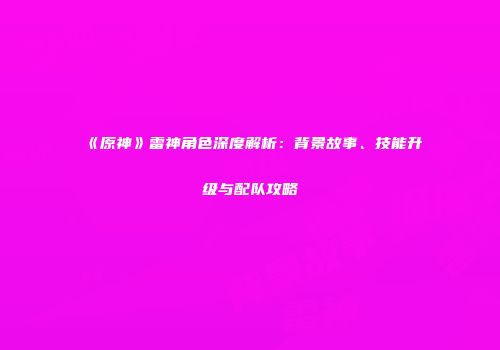 《原神》雷神角色深度解析：背景故事、技能升级与配队攻略