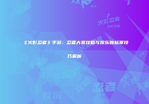 《火影忍者》手游：忍者大赛攻略与娱乐锦标赛技巧解析