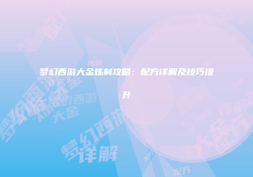 梦幻西游大金炼制攻略：配方详解及技巧提升