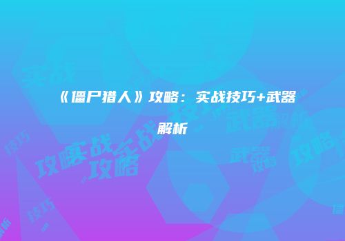 《僵尸猎人》攻略：实战技巧+武器解析