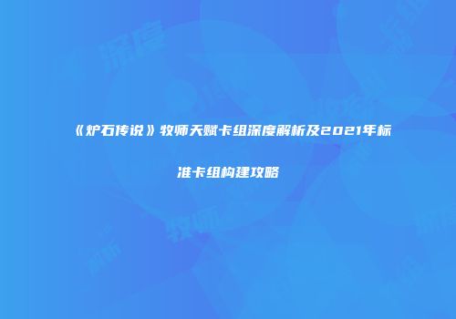《炉石传说》牧师天赋卡组深度解析及2021年标准卡组构建攻略