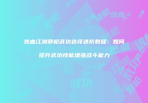 热血江湖邪枪武功选择进阶教程：如何提升武功技能增强战斗能力