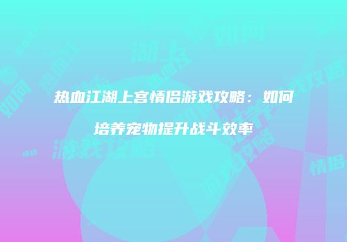 热血江湖上宫情侣游戏攻略:如何培养宠物提升战斗效率