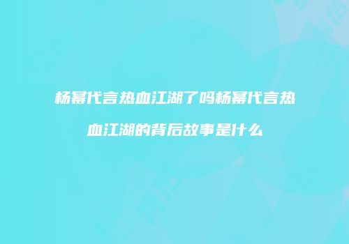 杨幂代言热血江湖了吗杨幂代言热血江湖的背后故事是什么