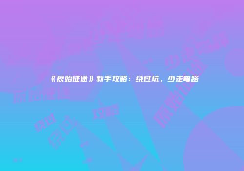 《原始征途》新手攻略：绕过坑，少走弯路