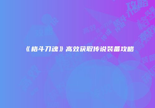 《格斗刀魂》高效获取传说装备攻略