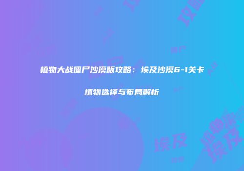 植物大战僵尸沙漠版攻略：埃及沙漠6-1关卡植物选择与布局解析