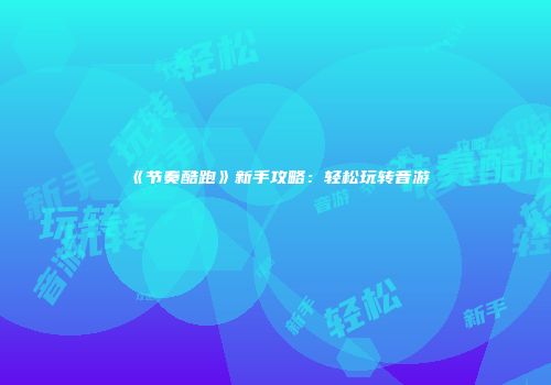 《节奏酷跑》新手攻略：轻松玩转音游