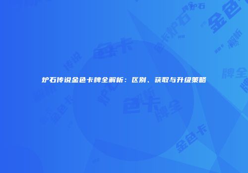 炉石传说金色卡牌全解析：区别、获取与升级策略