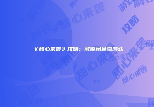 《甜心来袭》攻略：解锁角色赢游戏