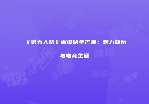 《第五人格》解说明星芒果：魅力背后与电竞生涯