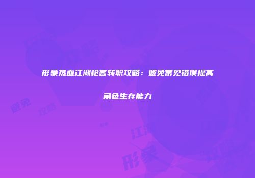 形象热血江湖枪客转职攻略：避免常见错误提高角色生存能力