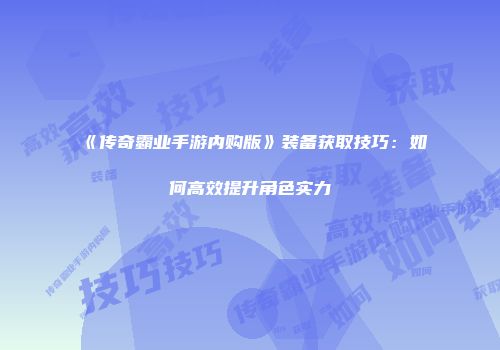 《传奇霸业手游内购版》装备获取技巧：如何高效提升角色实力