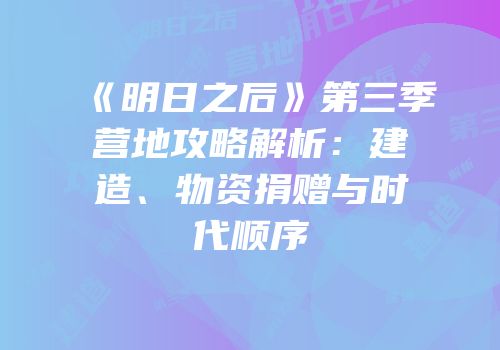 《明日之后》第三季营地攻略解析：建造、物资捐赠与时代顺序