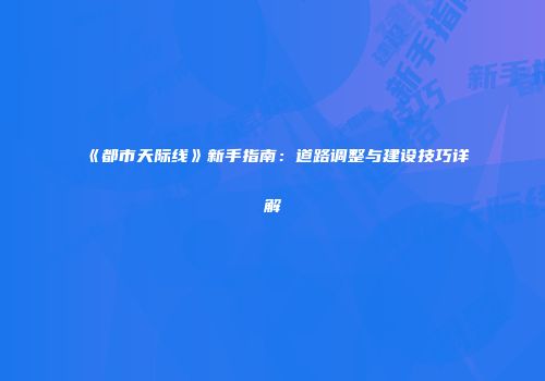 《都市天际线》新手指南：道路调整与建设技巧详解