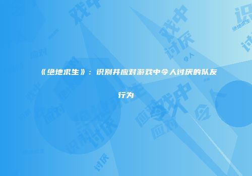 《绝地求生》：识别并应对游戏中令人讨厌的队友行为