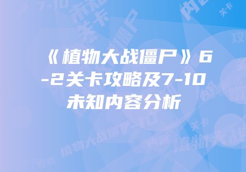 《植物大战僵尸》6-2关卡攻略及7-10未知内容分析