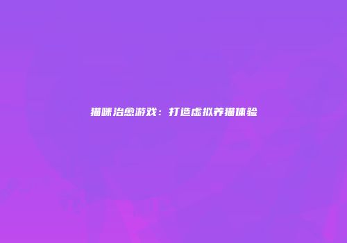 猫咪治愈游戏：打造虚拟养猫体验