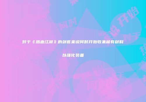 对于《热血江湖》的剑客来说何时开始收集稀有材料以强化装备