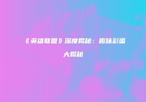 《英雄联盟》深度揭秘：趣味彩蛋大揭秘