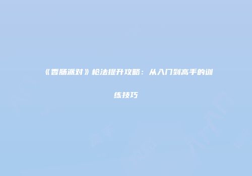 《香肠派对》枪法提升攻略：从入门到高手的训练技巧
