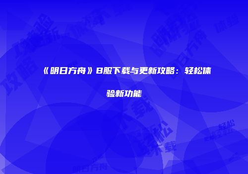 《明日方舟》B服下载与更新攻略：轻松体验新功能