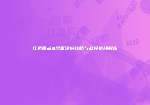 红色警戒3盟军建造攻略与战役挑战解析