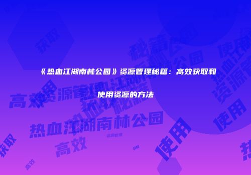 《热血江湖南林公园》资源管理秘籍：高效获取和使用资源的方法