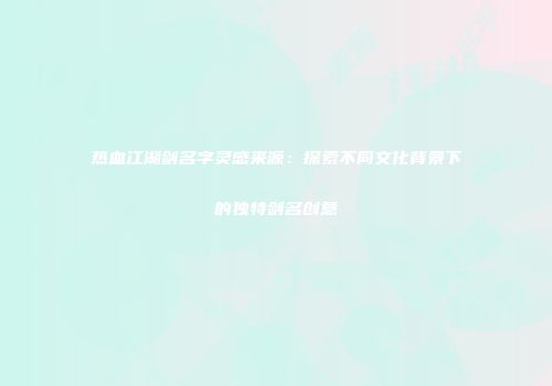 热血江湖剑名字灵感来源：探索不同文化背景下的独特剑名创意