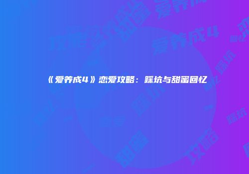 《爱养成4》恋爱攻略：踩坑与甜蜜回忆