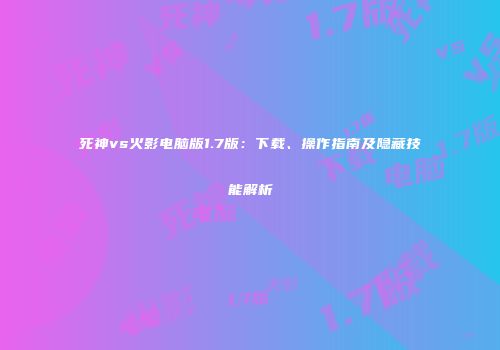 死神vs火影电脑版1.7版：下载、操作指南及隐藏技能解析
