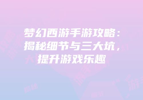 梦幻西游手游攻略：揭秘细节与三大坑，提升游戏乐趣