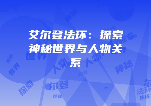 艾尔登法环：探索神秘世界与人物关系