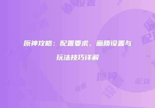 原神攻略：配置要求、画质设置与玩法技巧详解