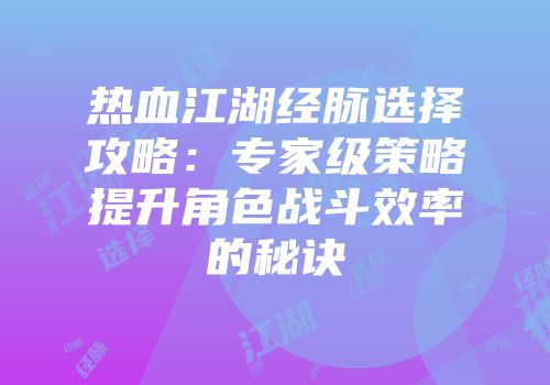 热血江湖经脉选择攻略：专家级策略提升角色战斗效率的秘诀