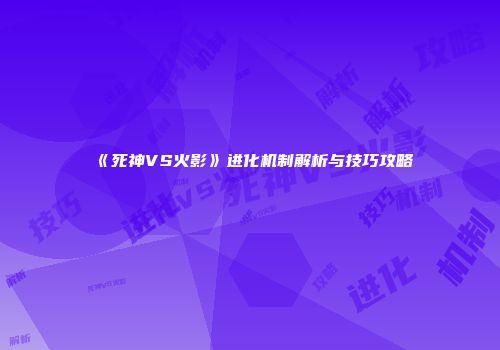 《死神VS火影》进化机制解析与技巧攻略