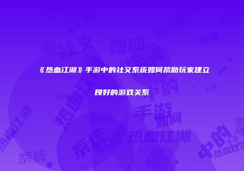 《热血江湖》手游中的社交系统如何帮助玩家建立良好的游戏关系