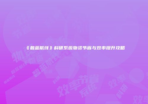 《碧蓝航线》科研系统物资节省与效率提升攻略