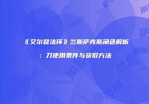 《艾尔登法环》兰斯萨克斯角色解析：刀使用条件与获取方法