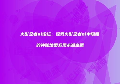 火影忍者ol论坛：探索火影忍者ol中隐藏的神秘地图发现未知宝藏