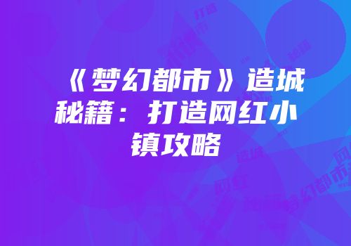 《梦幻都市》造城秘籍：打造网红小镇攻略