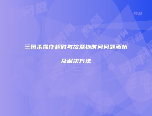 三国杀操作超时与故意拖时间问题解析及解决方法