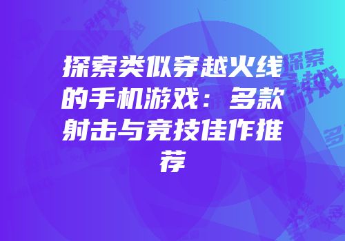 探索类似穿越火线的手机游戏：多款射击与竞技佳作推荐