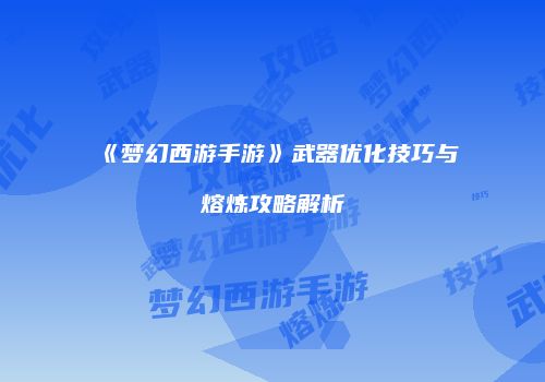《梦幻西游手游》武器优化技巧与熔炼攻略解析
