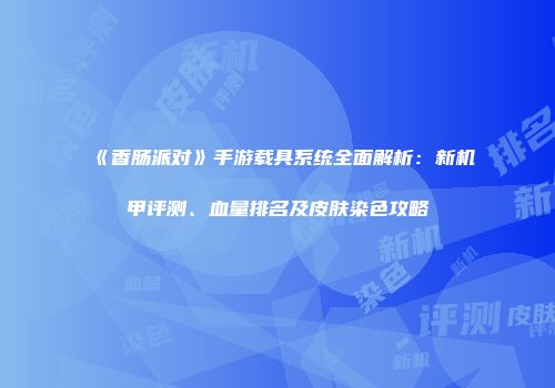 《香肠派对》手游载具系统全面解析：新机甲评测、血量排名及皮肤染色攻略