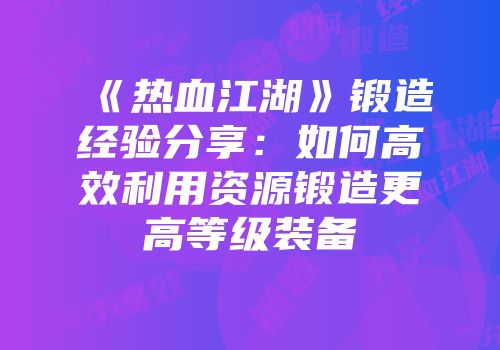 《热血江湖》锻造经验分享：如何高效利用资源锻造更高等级装备