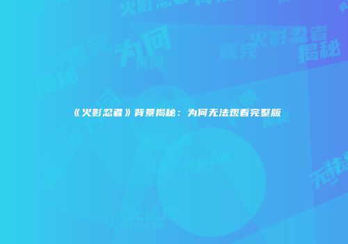 《火影忍者》背景揭秘：为何无法观看完整版