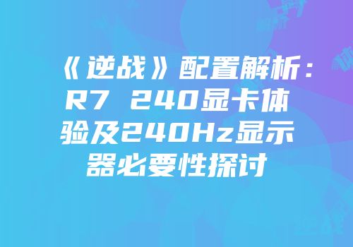 《逆战》配置解析：R7 240显卡体验及240Hz显示器必要性探讨