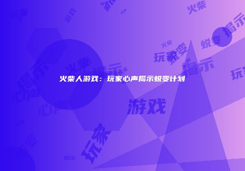 火柴人游戏：玩家心声揭示蜕变计划