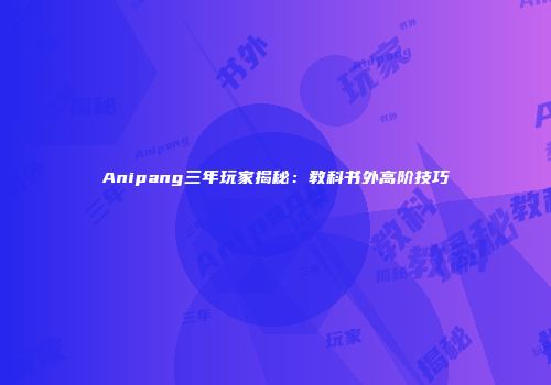 Anipang三年玩家揭秘：教科书外高阶技巧